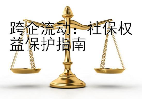 跨企流动：社保权益保护指南