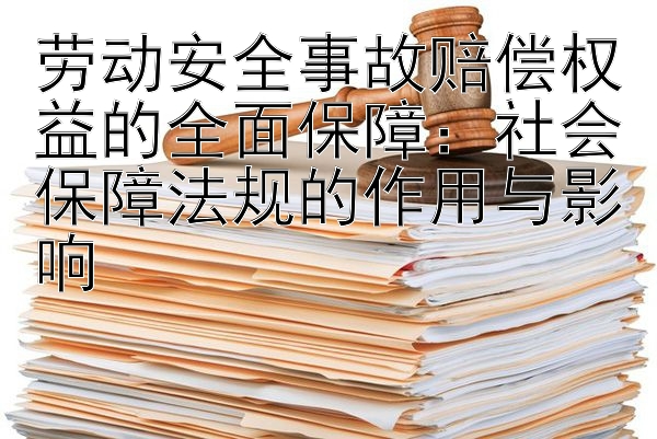 劳动安全事故赔偿权益的全面保障：社会保障法规的作用与影响