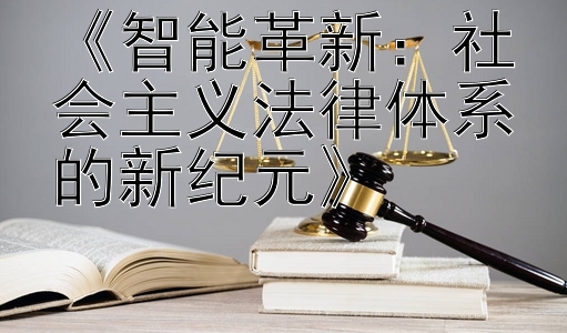 《智能革新：社会主义法律体系的新纪元》