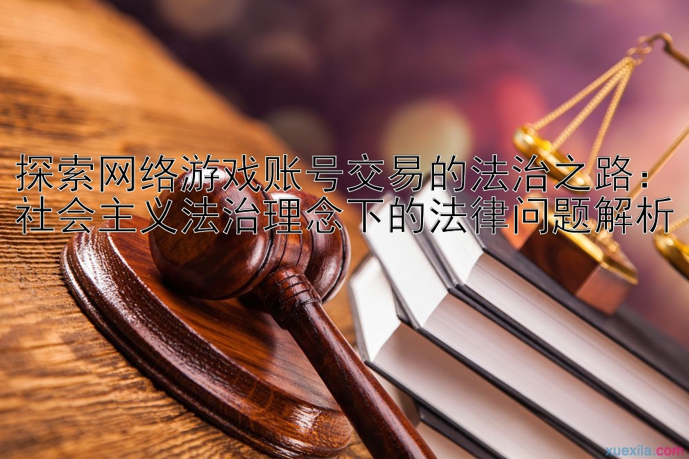 探索网络游戏账号交易的法治之路：社会主义法治理念下的法律问题解析