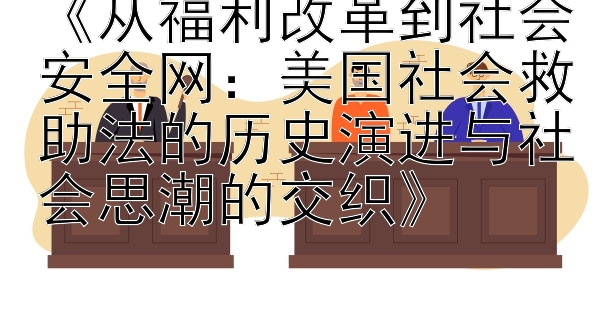 《从福利改革到社会安全网：美国社会救助法的历史演进与社会思潮的交织》