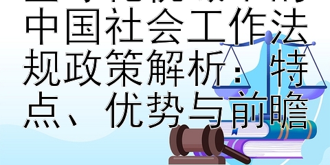 全球化视域下的中国社会工作法规政策解析：特点、优势与前瞻