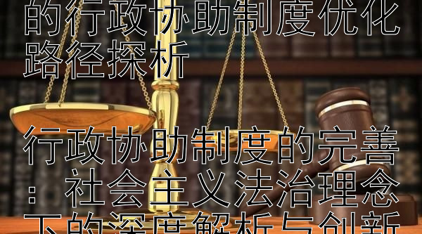 社会主义法治视野下的行政协助制度优化路径探析行政协助制度的完善：社会主义法治理念下的深度解析与创新实践