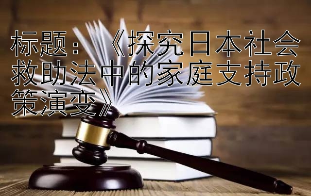 《探究日本社会救助法中的家庭支持政策演变》