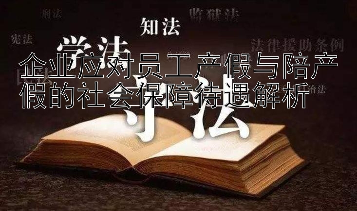 企业应对员工产假与陪产假的社会保障待遇解析