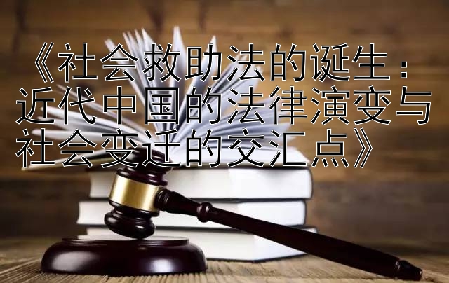 《社会救助法的诞生：近代中国的法律演变与社会变迁的交汇点》