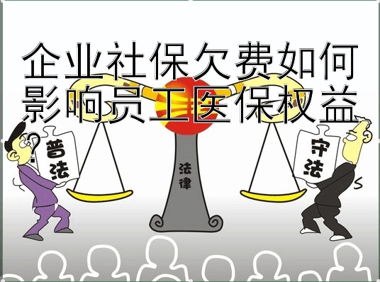 企业社保欠费如何影响员工医保权益？