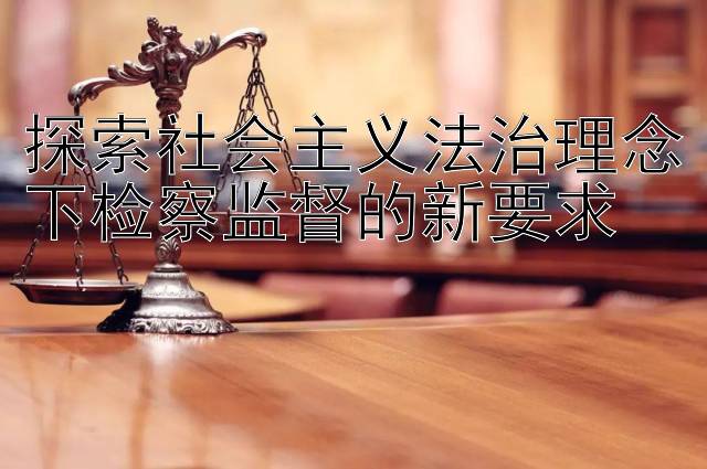 探索社会主义法治理念下检察监督的新要求