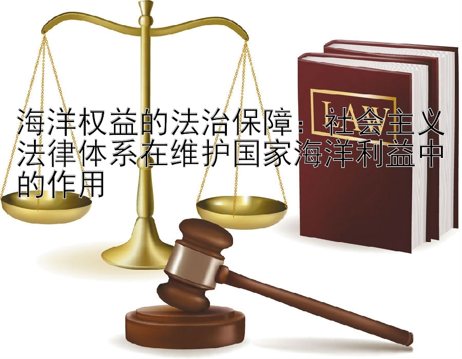 海洋权益的法治保障：社会主义法律体系在维护国家海洋利益中的作用