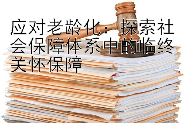 应对老龄化：探索社会保障体系中的临终关怀保障