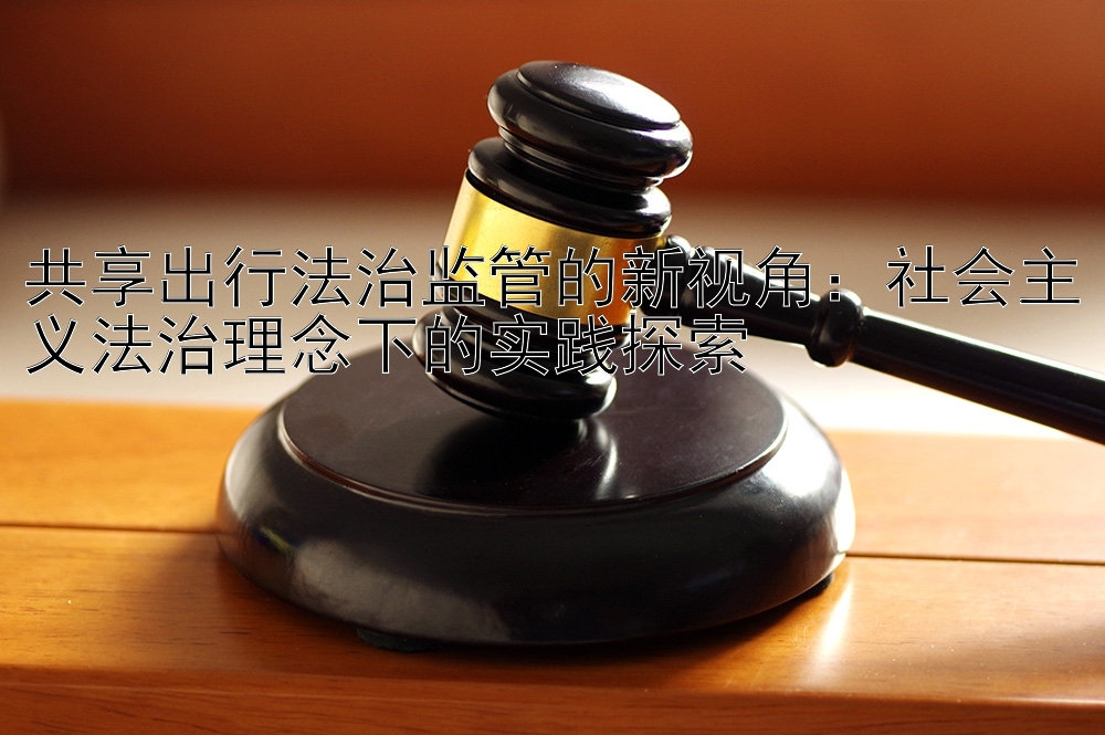 共享出行法治监管的新视角：社会主义法治理念下的实践探索