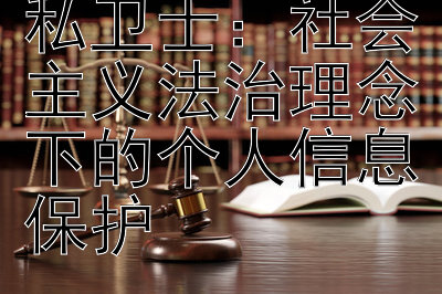 数字时代的隐私卫士：社会主义法治理念下的个人信息保护