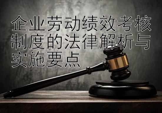 企业劳动绩效考核制度的法律解析与实施要点