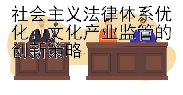 社会主义法律体系优化：文化产业监管的创新策略