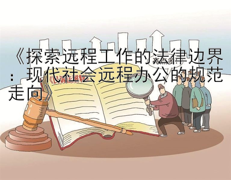 《探索远程工作的法律边界：现代社会远程办公的规范走向》