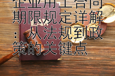 企业用工合同期限规定详解：从法规到政策的关键点