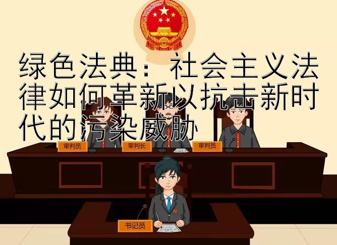 绿色法典：社会主义法律如何革新以抗击新时代的污染威胁