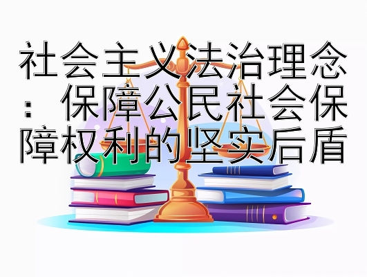 社会主义法治理念：保障公民社会保障权利的坚实后盾