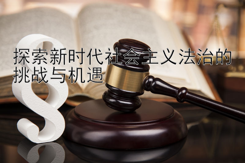 探索新时代社会主义法治的挑战与机遇