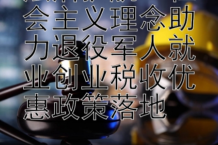 法治护航：社会主义理念助力退役军人就业创业税收优惠政策落地