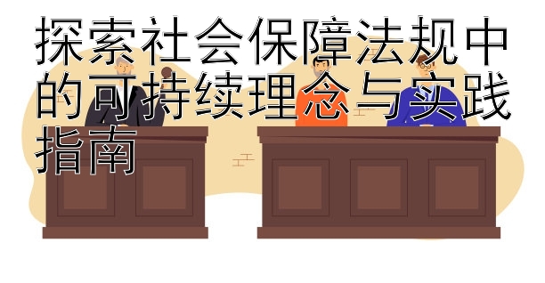 探索社会保障法规中的可持续理念与实践指南