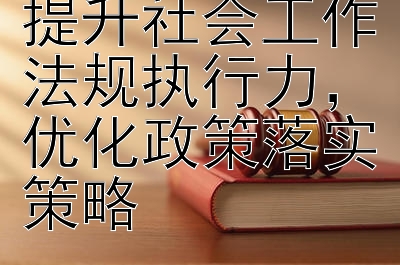 提升社会工作法规执行力，优化政策落实策略