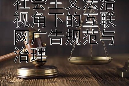 大发追龙砍龙稳赢方法 社会主义法治视角下的互联网广告规范与治理