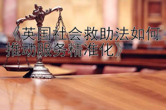 《英国社会救助法如何推动服务精准化》