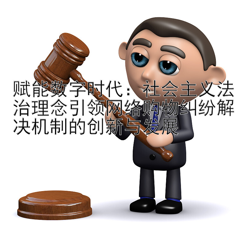 赋能数字时代：社会主义法治理念引领网络购物纠纷解决机制的创新与发展