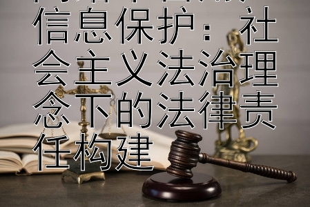 网络平台用户信息保护：社会主义法治理念下的法律责任构建