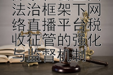 探索社会主义法治框架下网络直播平台税收征管的强化与监督机制