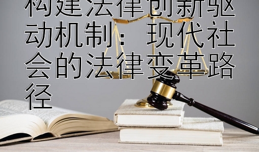 构建法律创新驱动机制：现代社会的法律变革路径