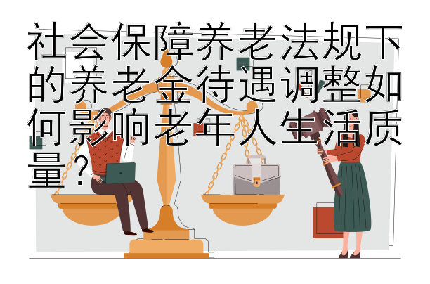 社会保障养老法规下的养老金待遇调整如何影响老年人生活质量？