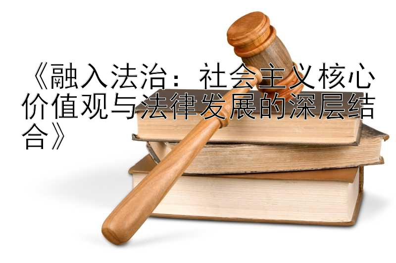 《融入法治：社会主义核心价值观与法律发展的深层结合》