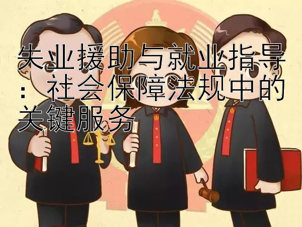 失业援助与就业指导：社会保障法规中的关键服务