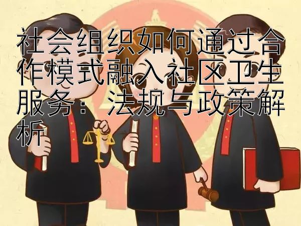 社会组织如何通过合作模式融入社区卫生服务：法规与政策解析