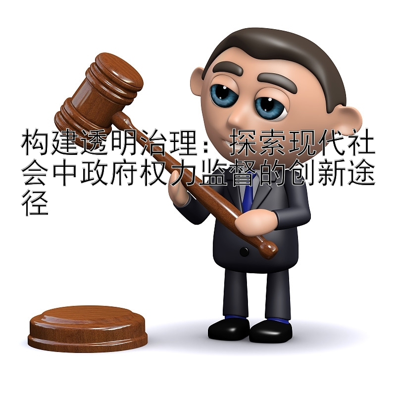 构建透明治理：探索现代社会中政府权力监督的创新途径