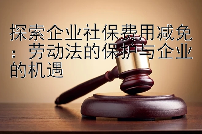 探索企业社保费用减免：劳动法的保护与企业的机遇