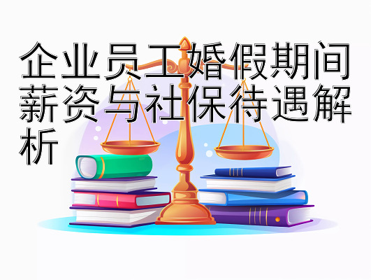 企业员工婚假期间薪资与社保待遇解析