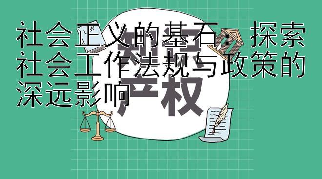 社会正义的基石：探索社会工作法规与政策的深远影响