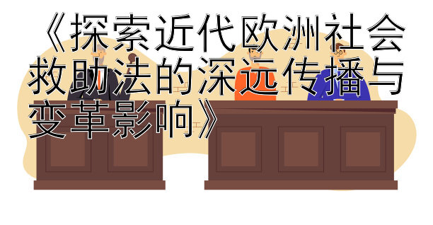 《探索近代欧洲社会救助法的深远传播与变革影响》