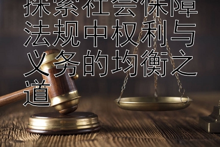 探索社会保障法规中权利与义务的均衡之道