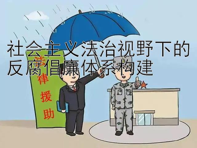 最好导师带赚钱一对一 社会主义法治视野下的反腐倡廉体系构建