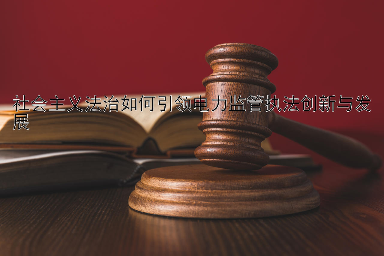 乐发彩神app邀请码 社会主义法治如何引领电力监管执法创新与发展