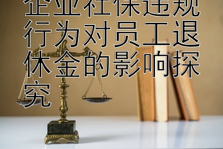 企业社保违规行为对员工退休金的影响探究