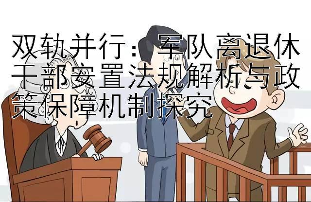 双轨并行：乐发彩神邀请码怎么获取 军队离退休干部安置法规解析与政策保障机制探究