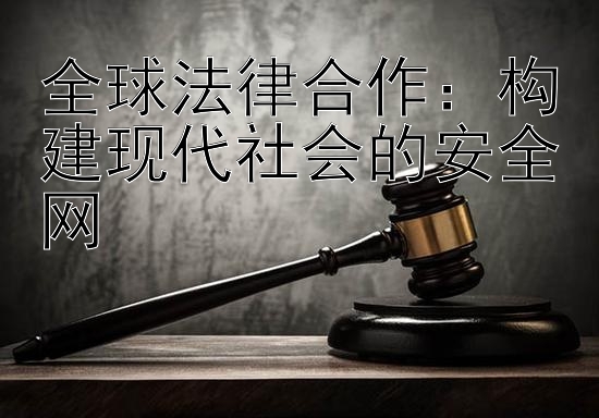 全球法律合作：构建现代社会的安全网