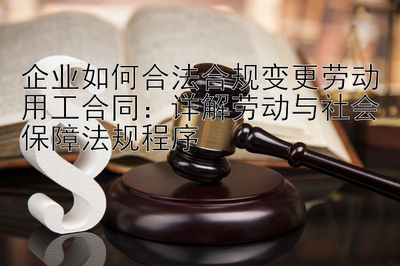 企业如何合法合规变更劳动用工合同：详解劳动与社会保障法规程序