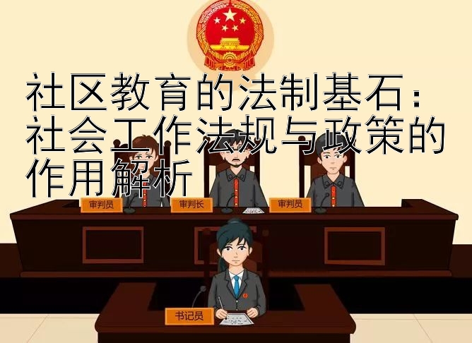 社区教育的法制基石：社会工作法规与政策的作用解析