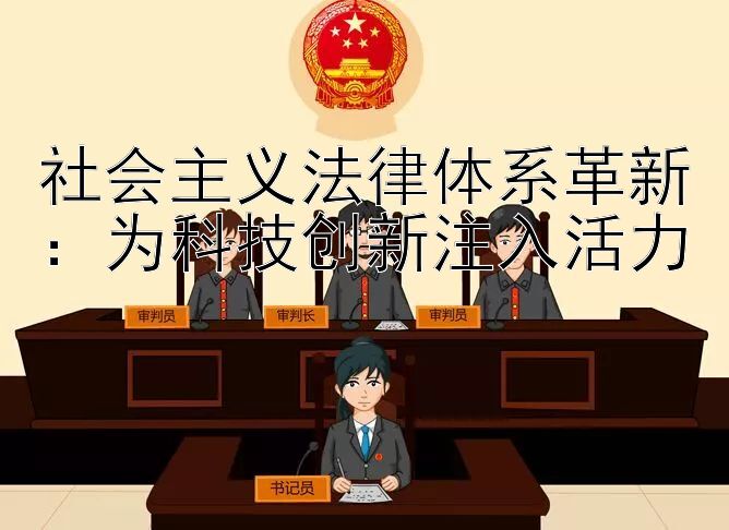 社会主义法律体系革新：为科技创新注入活力